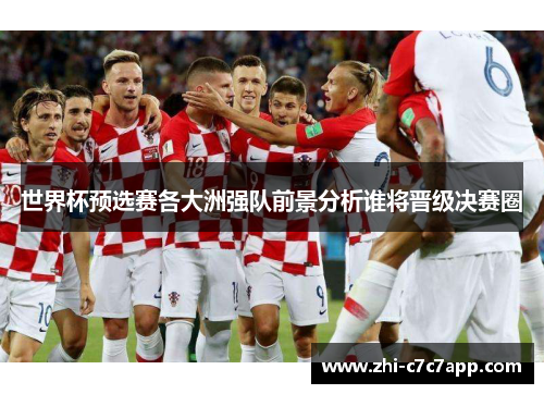 世界杯预选赛各大洲强队前景分析谁将晋级决赛圈 世界杯预选赛各大洲强队前景分析谁将晋级决赛圈