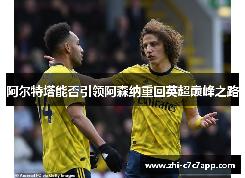 阿尔特塔能否引领阿森纳重回英超巅峰之路 阿尔特塔能否引领阿森纳重回英超巅峰之路