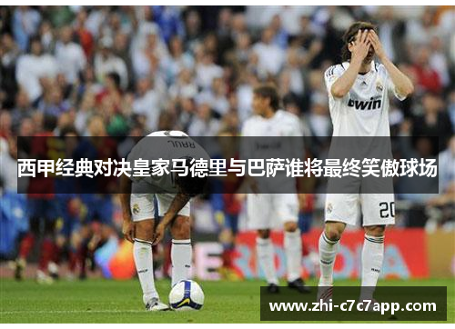 西甲经典对决皇家马德里与巴萨谁将最终笑傲球场 西甲经典对决皇家马德里与巴萨谁将最终笑傲球场