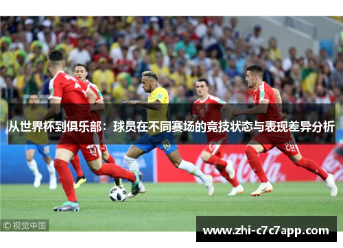 从世界杯到俱乐部:球员在不同赛场的竞技状态与表现差异分析 从世界杯到俱乐部:球员在不同赛场的竞技状态与表现差异分析