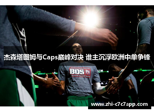 杰森塔图姆与Caps巅峰对决 谁主沉浮欧洲中单争锋 杰森塔图姆与Caps巅峰对决 谁主沉浮欧洲中单争锋